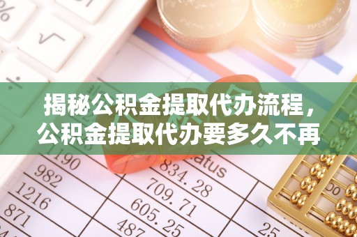 饶阳揭秘公积金提取代办流程，公积金提取代办要多久不再是谜题