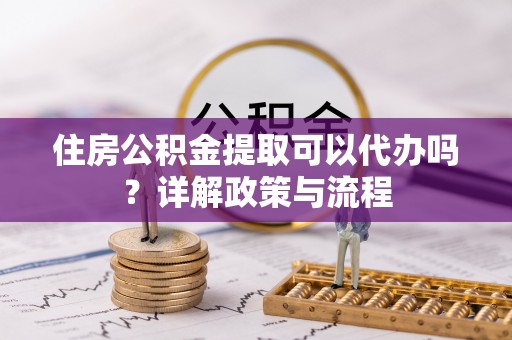 饶阳住房公积金提取可以代办吗？详解政策与流程