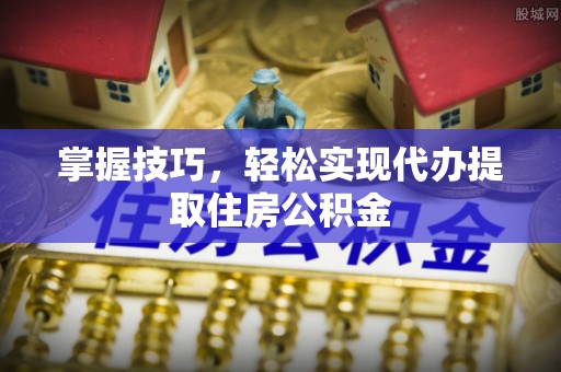 饶阳掌握技巧，轻松实现代办提取住房公积金