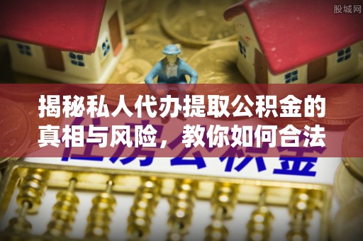 饶阳揭秘私人代办提取公积金的真相与风险，教你如何合法合规操作