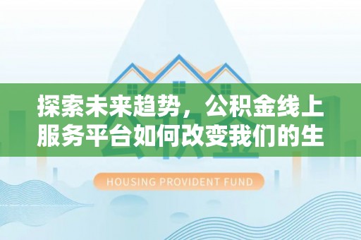 饶阳探索未来趋势，公积金线上服务平台如何改变我们的生活