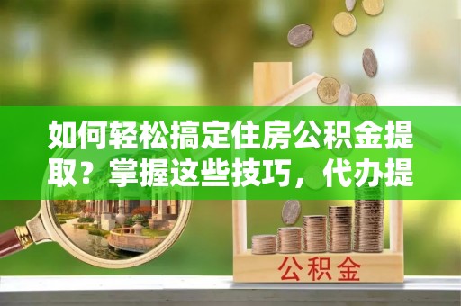 饶阳如何轻松搞定住房公积金提取？掌握这些技巧，代办提取住房公积金不再难