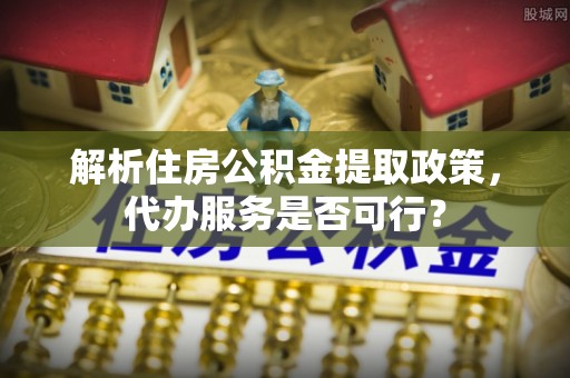 饶阳解析住房公积金提取政策，代办服务是否可行？