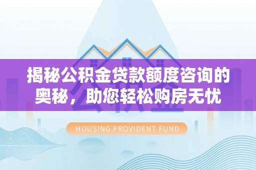 饶阳揭秘公积金贷款额度咨询的奥秘，助您轻松购房无忧