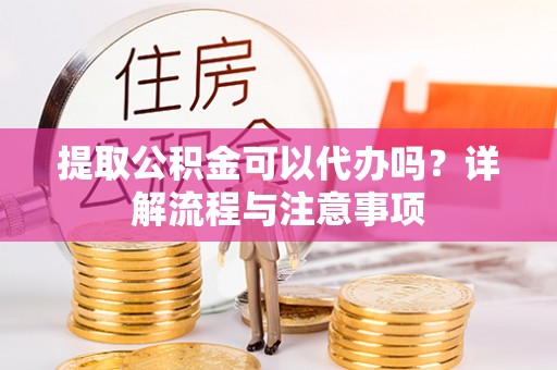 饶阳提取公积金可以代办吗？详解流程与注意事项