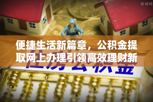 饶阳便捷生活新篇章，公积金提取网上办理引领高效理财新趋势