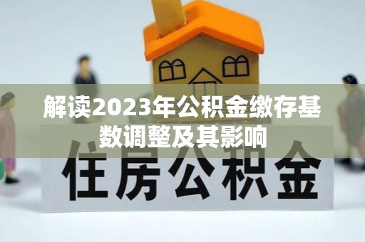 饶阳解读2023年公积金缴存基数调整及其影响