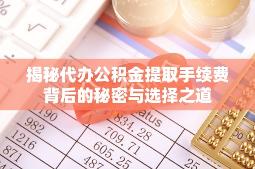 饶阳揭秘代办公积金提取手续费背后的秘密与选择之道