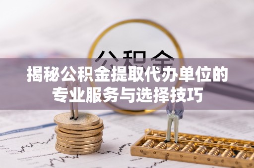 饶阳揭秘公积金提取代办单位的专业服务与选择技巧