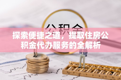 饶阳探索便捷之道，提取住房公积金代办服务的全解析