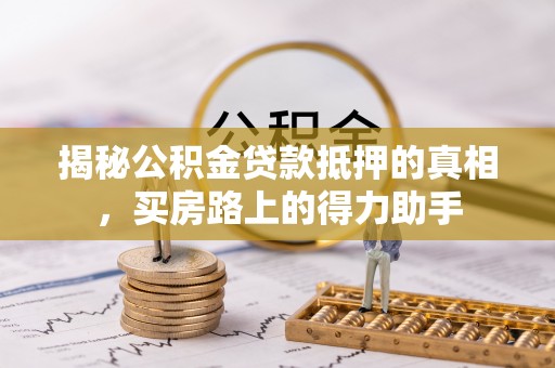 饶阳揭秘公积金贷款抵押的真相，买房路上的得力助手