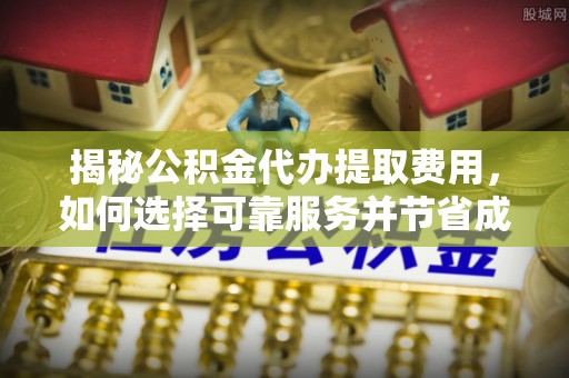 饶阳揭秘公积金代办提取费用，如何选择可靠服务并节省成本