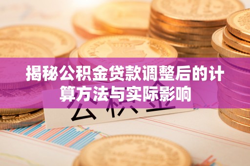 饶阳揭秘公积金贷款调整后的计算方法与实际影响