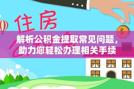 饶阳解析公积金提取常见问题，助力您轻松办理相关手续