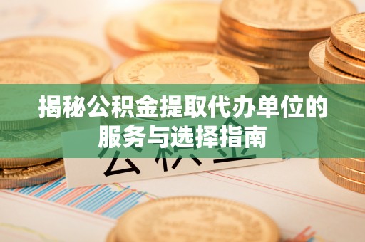饶阳揭秘公积金提取代办单位的服务与选择指南
