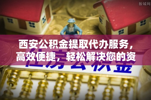 饶阳西安公积金提取代办服务，高效便捷，轻松解决您的资金需求