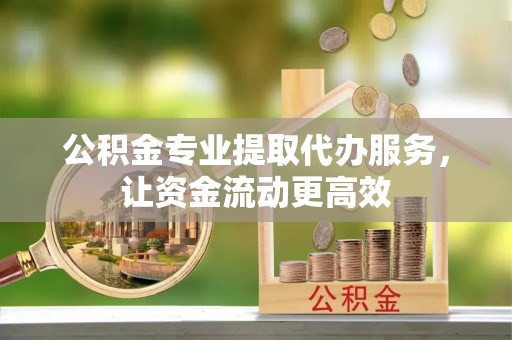 饶阳公积金专业提取代办服务，让资金流动更高效