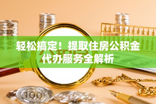 饶阳轻松搞定！提取住房公积金代办服务全解析