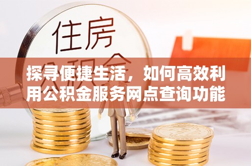饶阳探寻便捷生活，如何高效利用公积金服务网点查询功能