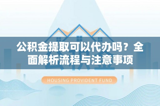 饶阳公积金提取可以代办吗？全面解析流程与注意事项