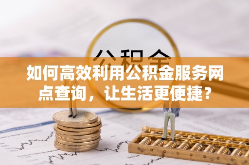 饶阳如何高效利用公积金服务网点查询，让生活更便捷？