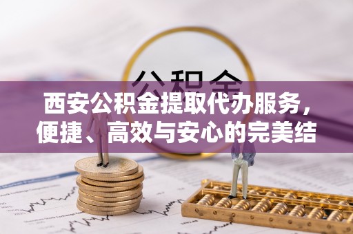 饶阳西安公积金提取代办服务，便捷、高效与安心的完美结合