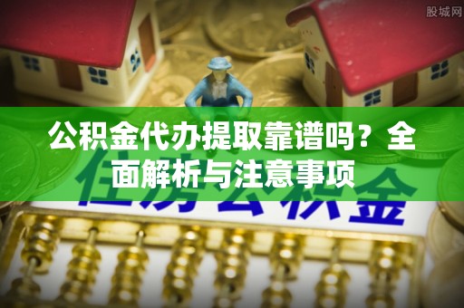 饶阳公积金代办提取靠谱吗？全面解析与注意事项