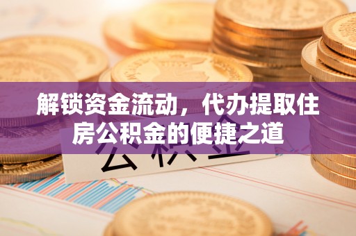 饶阳解锁资金流动，代办提取住房公积金的便捷之道