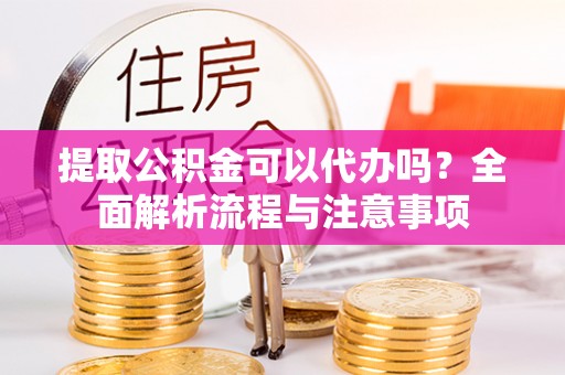 饶阳提取公积金可以代办吗？全面解析流程与注意事项