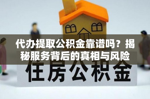 饶阳代办提取公积金靠谱吗？揭秘服务背后的真相与风险