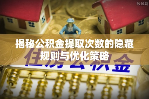 饶阳揭秘公积金提取次数的隐藏规则与优化策略