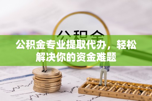 饶阳公积金专业提取代办，轻松解决你的资金难题