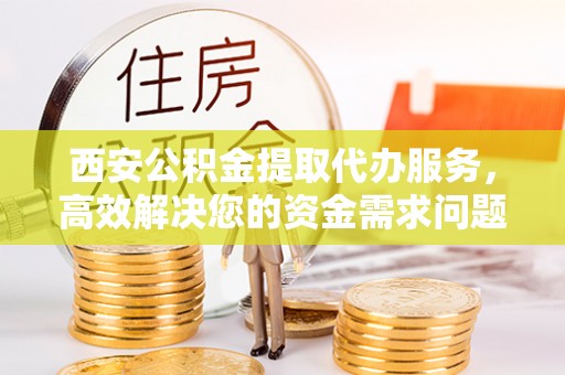 饶阳西安公积金提取代办服务，高效解决您的资金需求问题