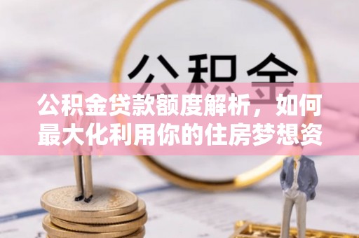 饶阳公积金贷款额度解析，如何最大化利用你的住房梦想资金