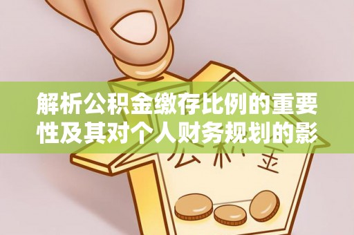 饶阳解析公积金缴存比例的重要性及其对个人财务规划的影响