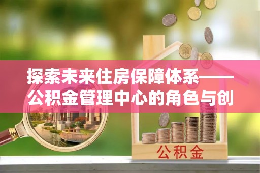 饶阳探索未来住房保障体系——公积金管理中心的角色与创新