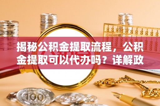 饶阳揭秘公积金提取流程，公积金提取可以代办吗？详解政策与实操技巧