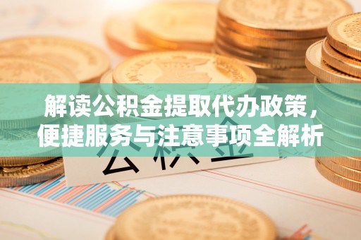 饶阳解读公积金提取代办政策，便捷服务与注意事项全解析