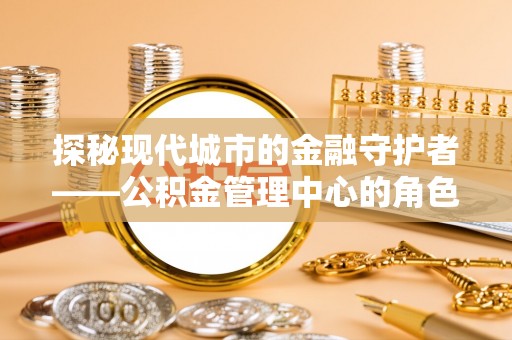 饶阳探秘现代城市的金融守护者——公积金管理中心的角色与使命