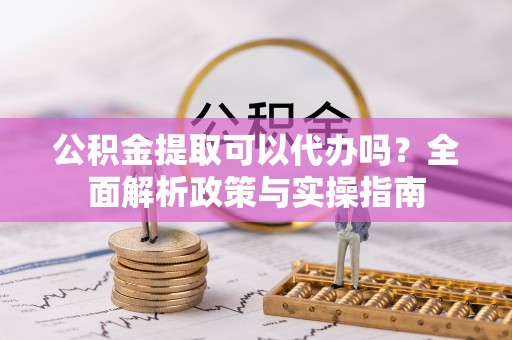 饶阳公积金提取可以代办吗？全面解析政策与实操指南
