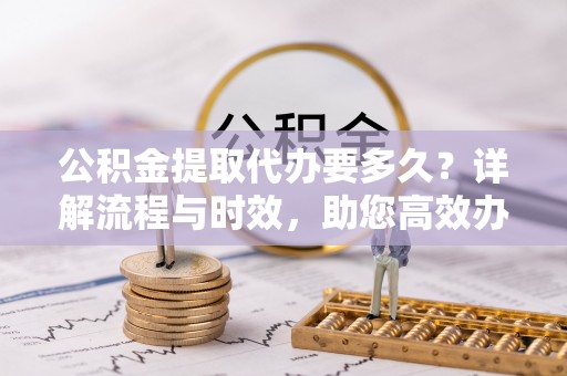 饶阳公积金提取代办要多久？详解流程与时效，助您高效办理