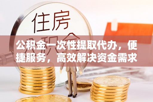 饶阳公积金一次性提取代办，便捷服务，高效解决资金需求