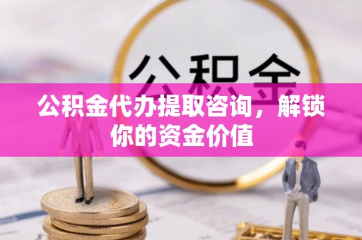 饶阳公积金代办提取咨询，解锁你的资金价值