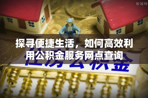 饶阳探寻便捷生活，如何高效利用公积金服务网点查询