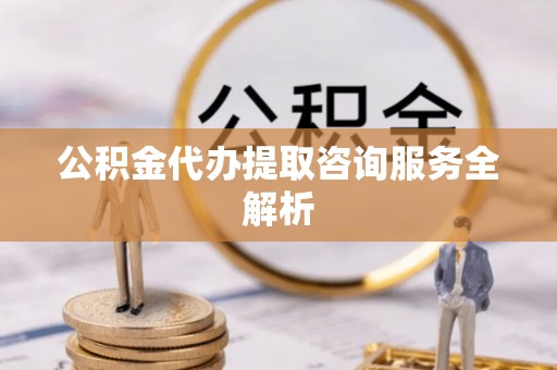 饶阳公积金代办提取咨询服务全解析