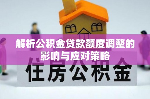 饶阳解析公积金贷款额度调整的影响与应对策略