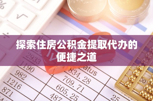 饶阳探索住房公积金提取代办的便捷之道
