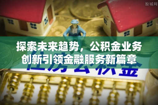 饶阳探索未来趋势，公积金业务创新引领金融服务新篇章