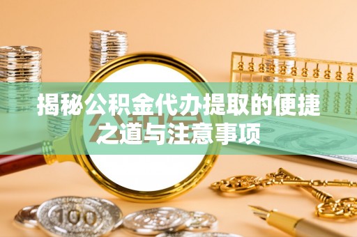 饶阳揭秘公积金代办提取的便捷之道与注意事项