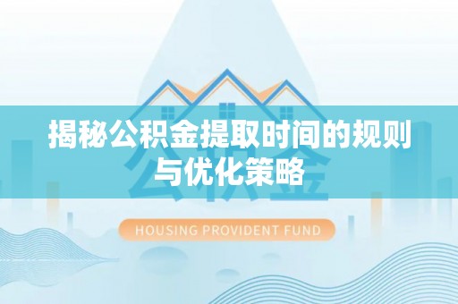 饶阳揭秘公积金提取时间的规则与优化策略